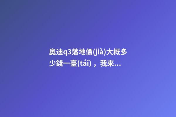 奧迪q3落地價(jià)大概多少錢一臺(tái)，我來(lái)說說，奧迪Q3車友社區(qū)（364期）